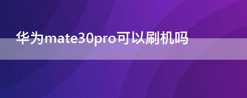 华为mate30pro可以刷机吗（mate30pro如何刷机）