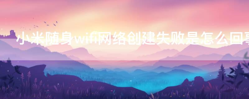 小米随身wifi网络创建失败是怎么回事