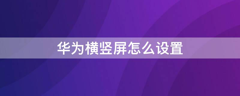 华为横竖屏怎么设置 华为如何设置横竖屏