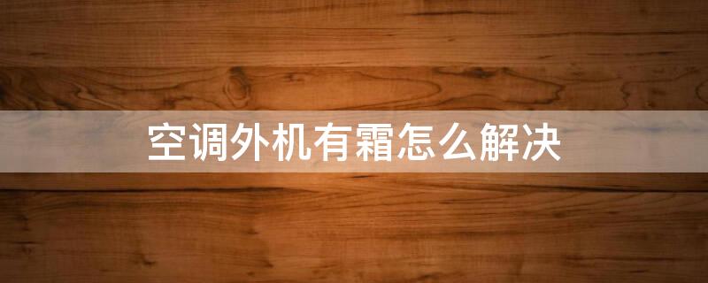 空调外机有霜怎么解决 空调室外机有霜是什么原因