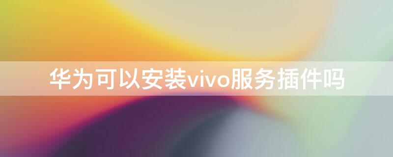 华为可以安装vivo服务插件吗（vivo服务插件下载安装）