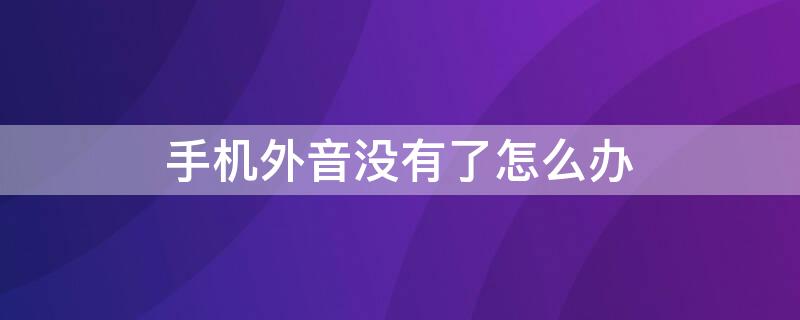 手机外音没有了怎么办（手机外音没有了怎么办修理多少钱）