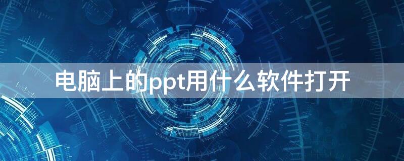 电脑上的ppt用什么软件打开 ppt在电脑上用什么软件打开