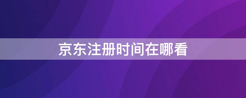 京东注册时间在哪看（京东账号注册时间在哪看）