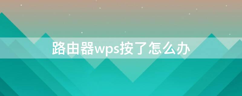 路由器wps按了怎么办 路由器wps按了怎么办ghh