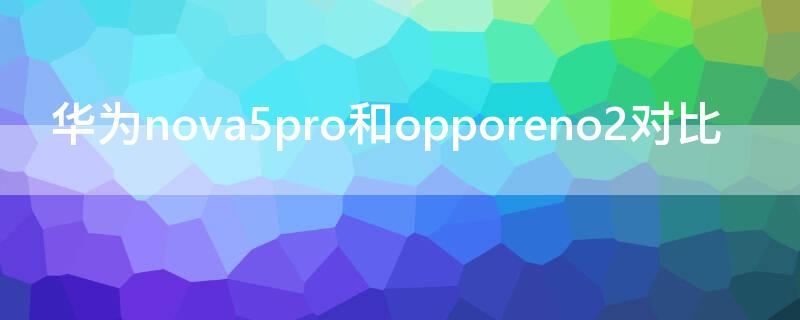 华为nova5pro和opporeno2对比（华为nova5pro与opporeno2哪个好）