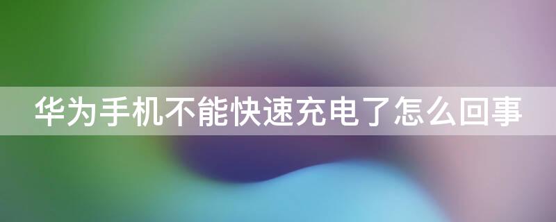 华为手机不能快速充电了怎么回事 华为手机为什么不可以快速充电了