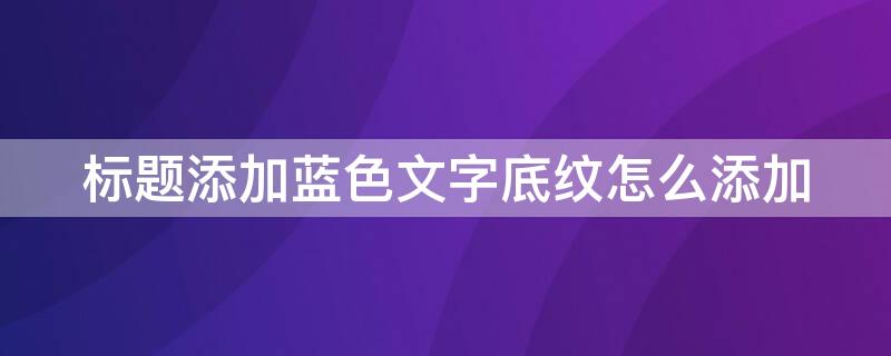 标题添加蓝色文字底纹怎么添加 标题设置蓝色底纹