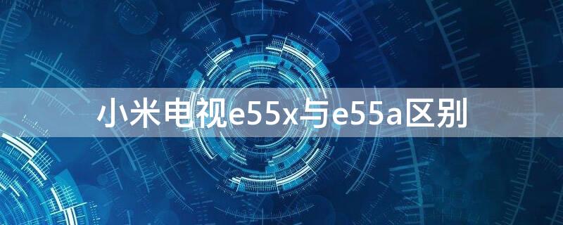 小米电视e55x与e55a区别（小米电视5和e55x）