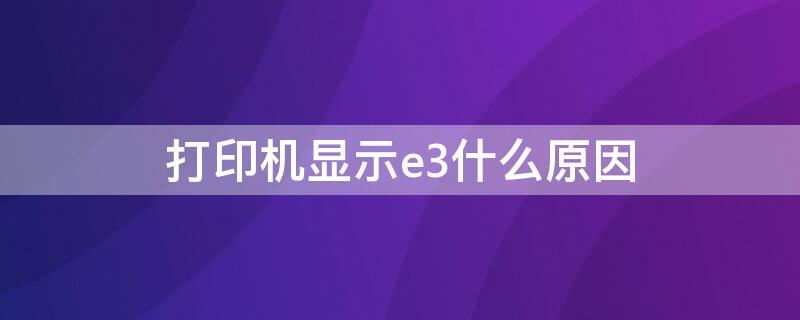 打印机显示e3什么原因（打印机显示e3是怎么回事）