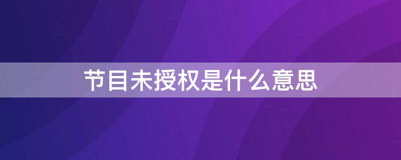 节目未授权是什么意思（节目未授权是什么意思?）