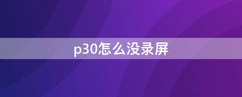 p30怎么没录屏（华为p30不能录屏了怎么回事）