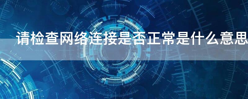 请检查网络连接是否正常是什么意思（请检查网络连接是否正常是什么意思vivo）