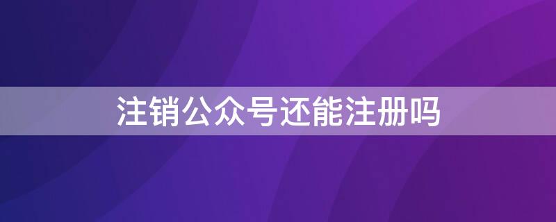 注销公众号还能注册吗 注册过的公众号可以注销吗