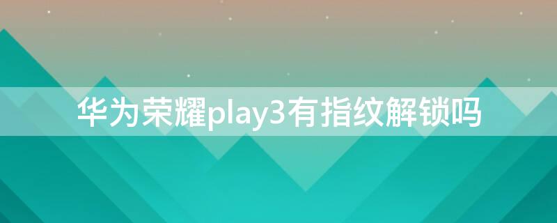 华为荣耀play3有指纹解锁吗 华为荣耀play3e有指纹解锁吗