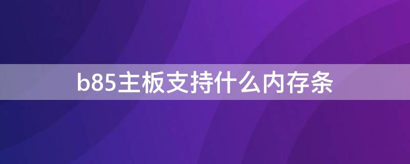 b85主板支持什么内存条（b85主板支持什么内存条ddr4）