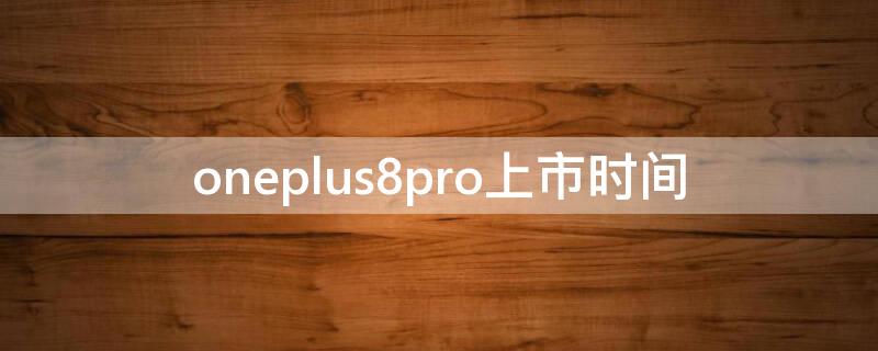 oneplus8pro上市时间 oneplus8pro发布时间