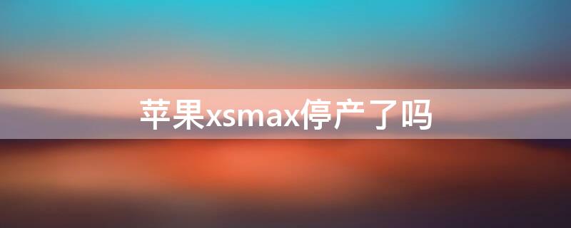 iPhonexsmax停产了吗 iPhone xsmax停产了吗