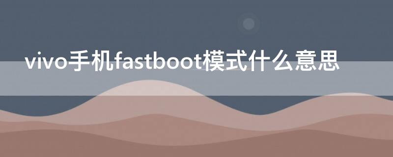 vivo手机fastboot模式什么意思（vivo手机fastboot模式什么意思小米怎么退出）