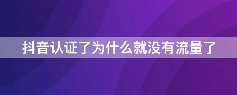 抖音认证了为什么就没有流量了（开通抖音企业认证就没有流量了吗?）