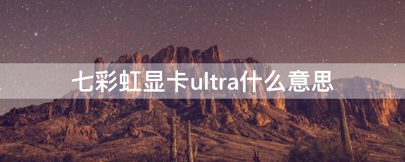 七彩虹显卡ultra什么意思 七彩虹显卡ultra和super哪个好