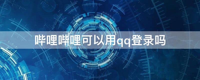 哔哩哔哩可以用qq登录吗 哔哩哔哩可以用QQ登录吗?