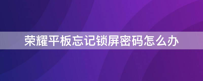 荣耀平板忘记锁屏密码怎么办 华为荣耀平板忘记锁屏密码怎么办