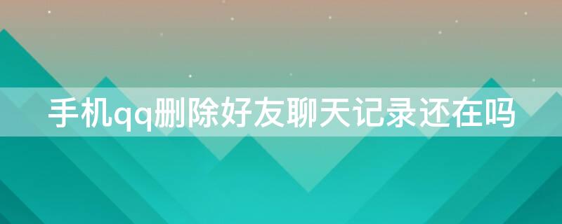 手机qq删除好友聊天记录还在吗 手机qq删除好友聊天记录还在吗别的手机