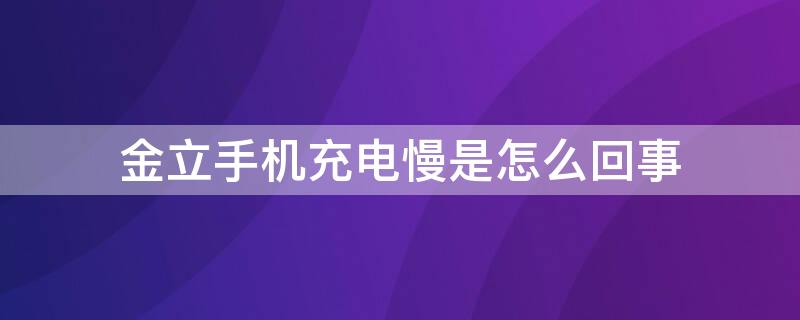 金立手机充电慢是怎么回事（金立手机充电慢是怎么回事,涓涓细流是什么原因）