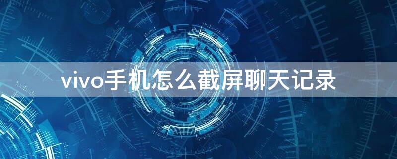 vivo手机怎么截屏聊天记录（vivo手机怎样截视频聊天）