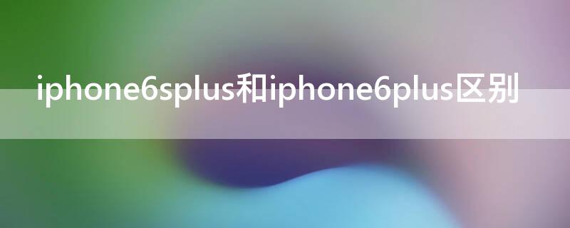 iPhone6splus和iPhone6plus区别 iphone6splus和iphone7plus区别