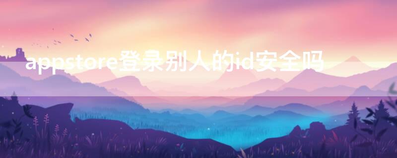 appstore登录别人的id安全吗 用别人id登陆appstore会被泄露隐私吗