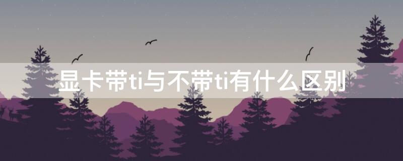 显卡带ti与不带ti有什么区别（显卡带ti和不带ti）