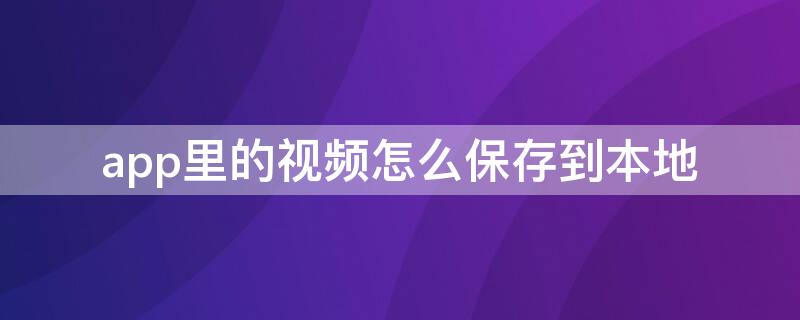 app里的视频怎么保存到本地 视频app里的视频怎么保存到本地