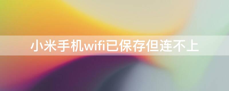 小米手机wifi已保存但连不上（小米手机wifi已保存但连不上,有时候能连上）