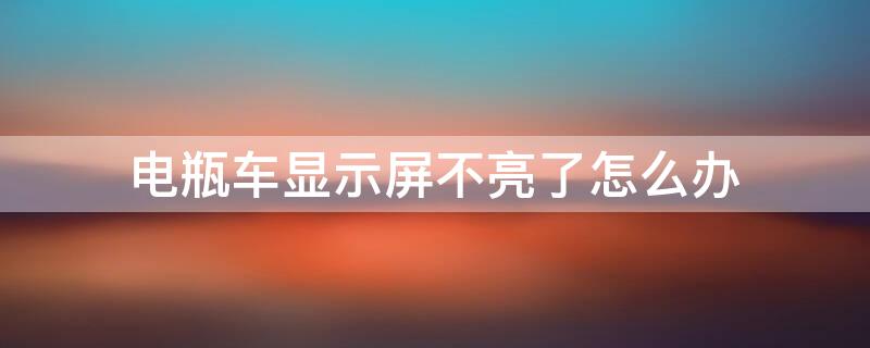 电瓶车显示屏不亮了怎么办 电瓶车上的显示屏不亮了