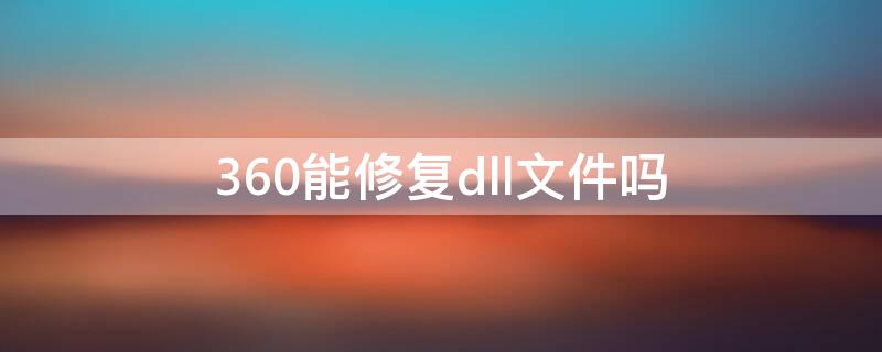 360能修复dll文件吗（360安全卫士可以修复dll文件吗）