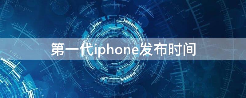 第一代iPhone发布时间 下一代iphone发布时间