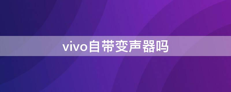 vivo自带变声器吗 vivo自带变声器吗?