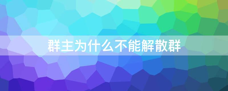 群主为什么不能解散群 不是群主怎么能把群解散