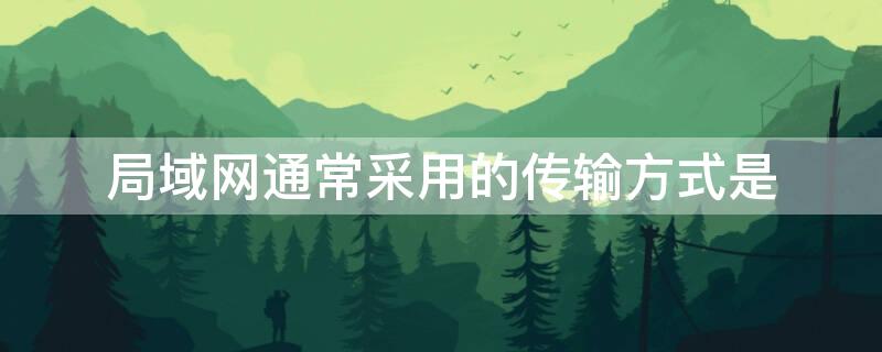 局域网通常采用的传输方式是（局域网通常采用的传输方式是基带传输方式）