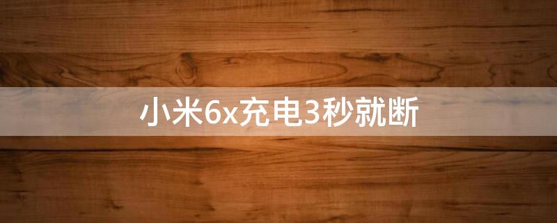 小米6x充电3秒就断 小米6x充电一会断一会充电