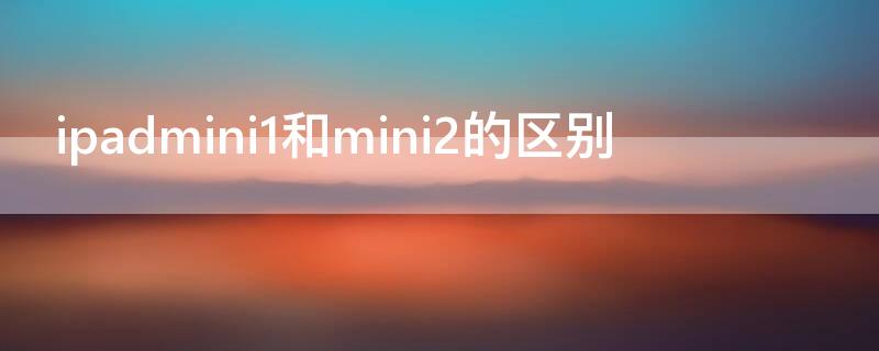 ipadmini1和mini2的区别（ipadmini1和mini2怎么区分）