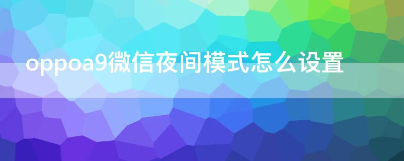 oppoa9微信夜间模式怎么设置 oppoa59微信怎么设置夜间模式