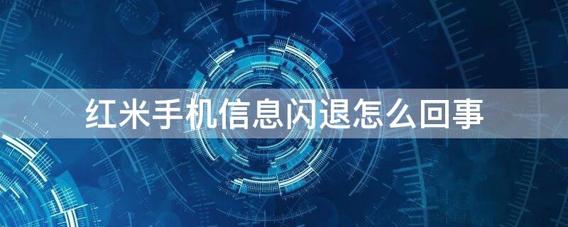 红米手机信息闪退怎么回事（红米手机出现闪退现象怎么办）