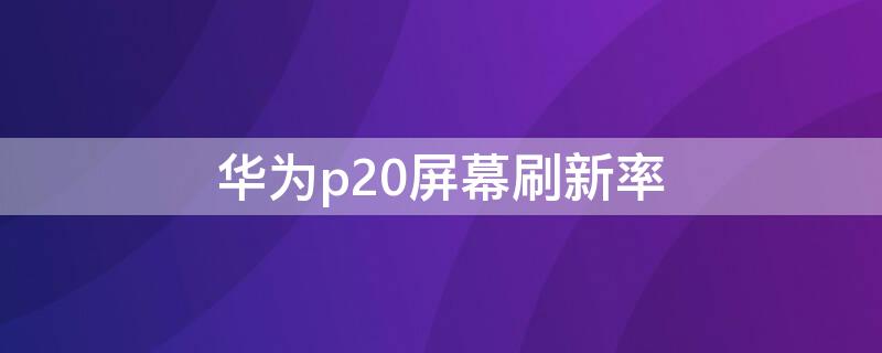 华为p20屏幕刷新率（华为p20屏幕刷新率和采样率）