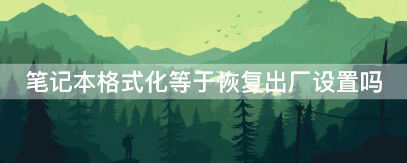 笔记本格式化等于恢复出厂设置吗 笔记本格式化和恢复出厂设置有什么区别