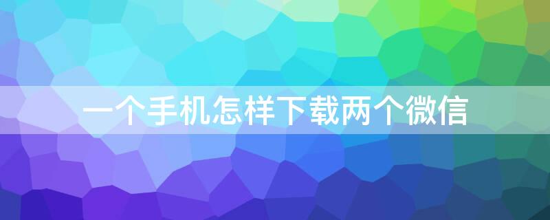 一个手机怎样下载两个微信（一个手机怎样下载两个微信软件）