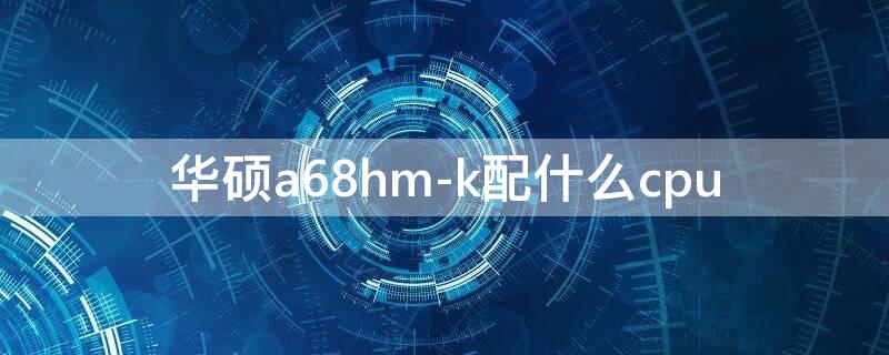 华硕a68hm-k配什么cpu 华硕a68hm-k配什么显卡