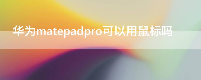 华为matepadpro可以用鼠标吗 华为matepadpro能连鼠标吗